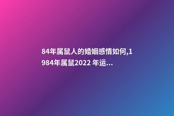 84年属鼠人的婚姻感情如何,1984年属鼠2022 年运势 1984属鼠人2022年婚姻 1984年属鼠的人2022年婚姻怎么样-第1张-观点-玄机派